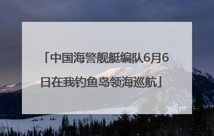 中国海警舰艇编队6月6日在我钓鱼岛领海巡航