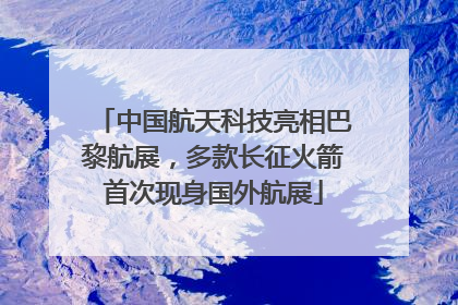 中国航天科技亮相巴黎航展，多款长征火箭首次现身国外航展