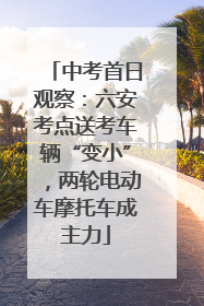 中考首日观察：六安考点送考车辆“变小”，两轮电动车摩托车成主力