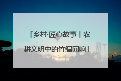 乡村·匠心故事丨农耕文明中的竹编回响