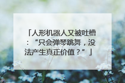 人形机器人又被吐槽：“只会弹琴跳舞，没法产生真正价值？”