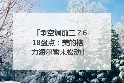 争空调前三？618盘点：美的格力海尔暂未松动