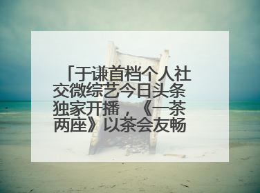 于谦首档个人社交微综艺今日头条独家开播，《一茶两座》以茶会友畅聊人生哲学