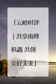 云岭时评｜共享南博机遇 共创美好未来