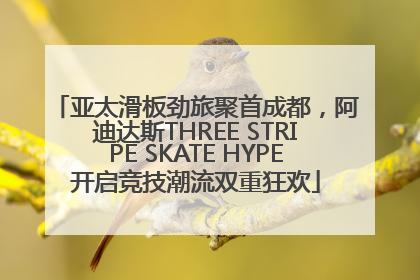 亚太滑板劲旅聚首成都，阿迪达斯THREE STRIPE SKATE HYPE开启竞技潮流双重狂欢