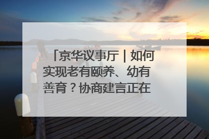 京华议事厅｜如何实现老有颐养、幼有善育？协商建言正在进行中……