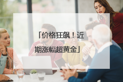 价格狂飙！近期涨幅超黄金
