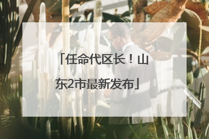 任命代区长！山东2市最新发布