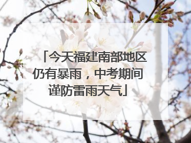 今天福建南部地区仍有暴雨，中考期间谨防雷雨天气