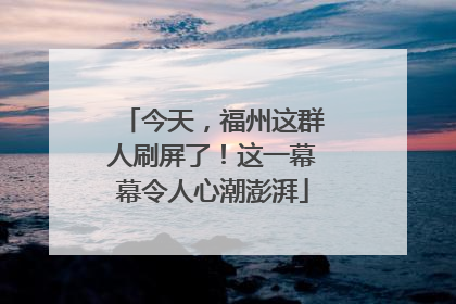 今天，福州这群人刷屏了！这一幕幕令人心潮澎湃