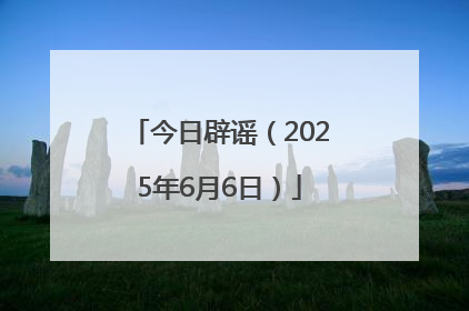 今日辟谣（2025年6月6日）