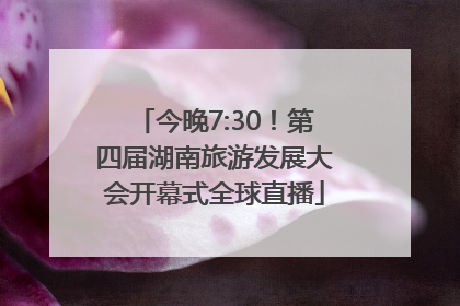 今晚7:30！第四届湖南旅游发展大会开幕式全球直播