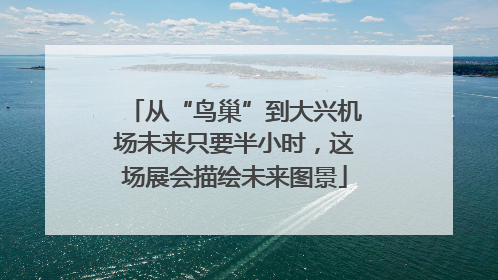 从“鸟巢”到大兴机场未来只要半小时，这场展会描绘未来图景