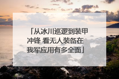 从冰川巡逻到装甲冲锋 看无人装备在我军应用有多全面