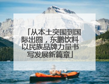 从本土突围到国际出圈，东鹏饮料以民族品牌力量书写发展新篇章