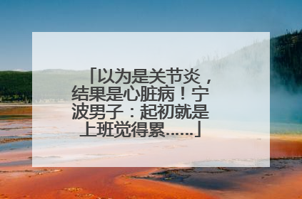 以为是关节炎，结果是心脏病！宁波男子：起初就是上班觉得累……