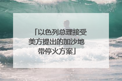 以色列总理接受美方提出的加沙地带停火方案