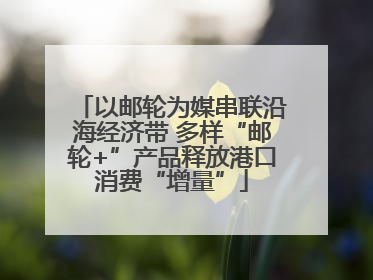 以邮轮为媒串联沿海经济带 多样“邮轮+”产品释放港口消费“增量”
