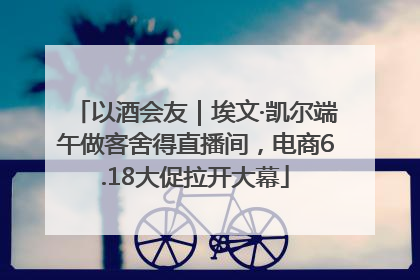 以酒会友｜埃文·凯尔端午做客舍得直播间，电商6.18大促拉开大幕