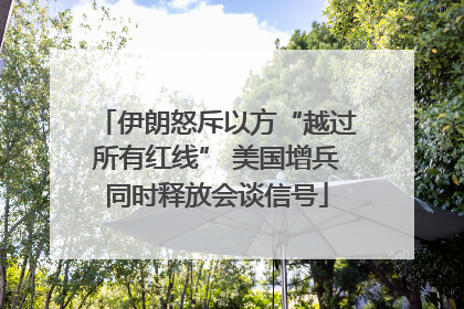 伊朗怒斥以方“越过所有红线” 美国增兵同时释放会谈信号