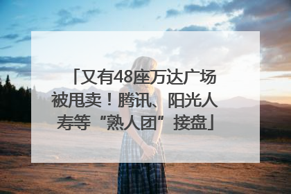 又有48座万达广场被甩卖！腾讯、阳光人寿等“熟人团”接盘