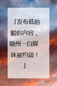 发布低俗媚俗内容，赣州一自媒体被约谈！