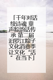 千年对话续诗魂 童声粽韵话传承 第二届汨罗江粽子文化消费季让文化“活”在当下