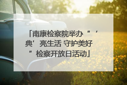 南康检察院举办“‘典’亮生活 守护美好”检察开放日活动