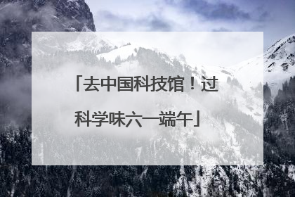 去中国科技馆！过科学味六一端午