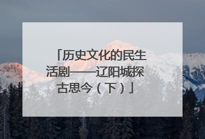历史文化的民生活剧——辽阳城探古思今（下）