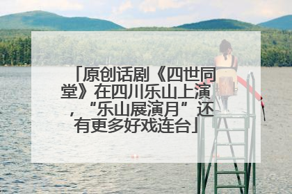 原创话剧《四世同堂》在四川乐山上演，“乐山展演月”还有更多好戏连台