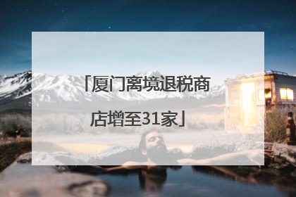 厦门离境退税商店增至31家