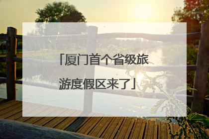 厦门首个省级旅游度假区来了
