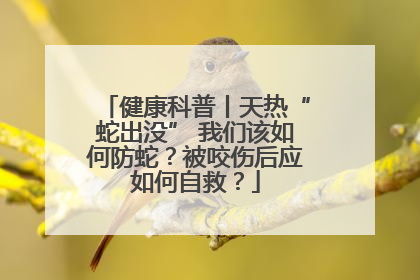 健康科普丨天热“蛇出没” 我们该如何防蛇？被咬伤后应如何自救？