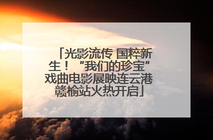 光影流传 国粹新生！“我们的珍宝”戏曲电影展映连云港赣榆站火热开启