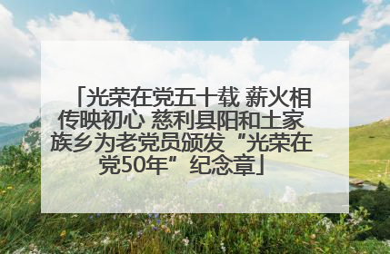 光荣在党五十载 薪火相传映初心 慈利县阳和土家族乡为老党员颁发“光荣在党50年”纪念章