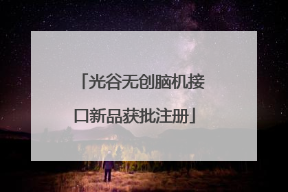 光谷无创脑机接口新品获批注册