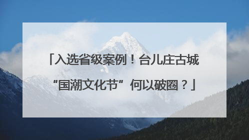 入选省级案例！台儿庄古城“国潮文化节”何以破圈？