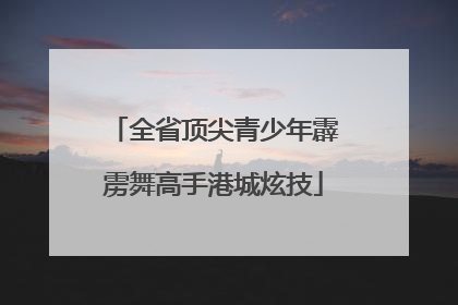 全省顶尖青少年霹雳舞高手港城炫技