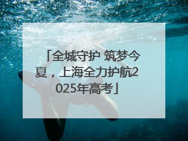 全城守护 筑梦今夏，上海全力护航2025年高考