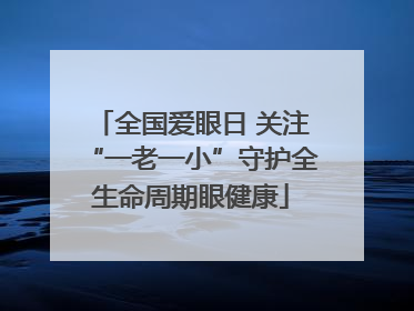 全国爱眼日 关注“一老一小”守护全生命周期眼健康