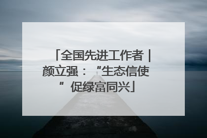 全国先进工作者｜颜立强：“生态信使”促绿富同兴