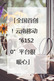 全国首创！云南移动“61520”平台很暖心