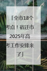 全市18个考点！宿迁市2025年高考工作安排来了