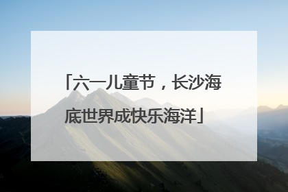 六一儿童节，长沙海底世界成快乐海洋