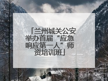 兰州城关公安举办首届“应急响应第一人”师资培训班