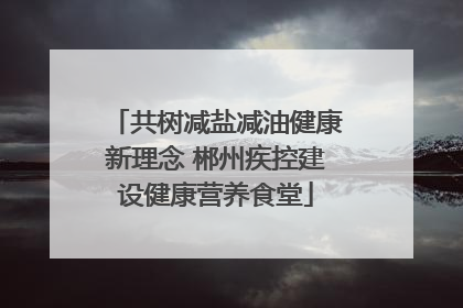 共树减盐减油健康新理念 郴州疾控建设健康营养食堂