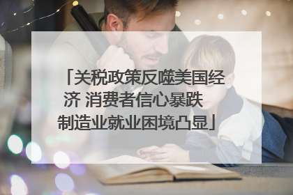 关税政策反噬美国经济 消费者信心暴跌 制造业就业困境凸显