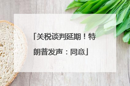 关税谈判延期！特朗普发声：同意