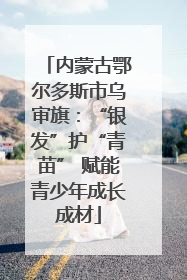 内蒙古鄂尔多斯市乌审旗：“银发”护“青苗” 赋能青少年成长成材